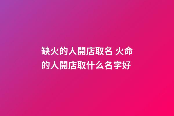 缺火的人開店取名 火命的人開店取什么名字好